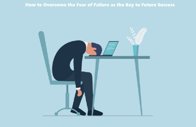 How to Overcome the Fear of Failure as the Key to Future Success